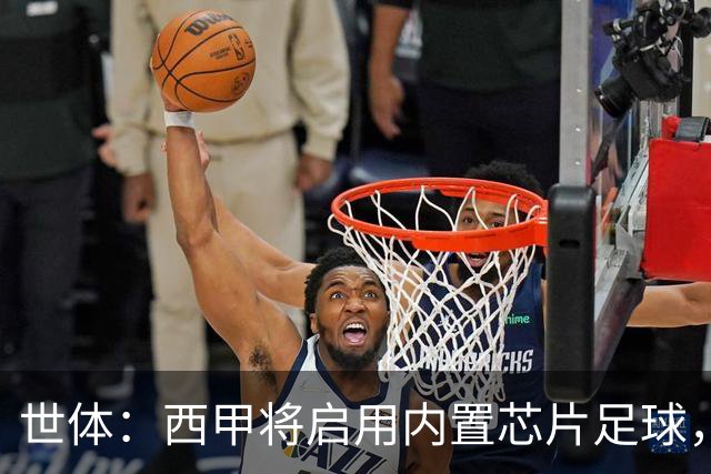 世体：西甲将启用内置芯片足球，以实现全自动越位判定