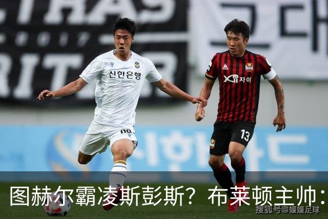 图赫尔霸凌斯彭斯？布莱顿主帅：根本没有，图赫尔很信任和重视他