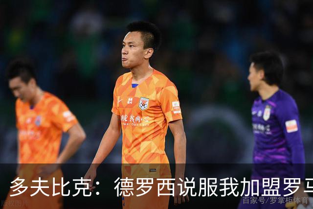 多夫比克：德罗西说服我加盟罗马，但我没想到他那么快下课