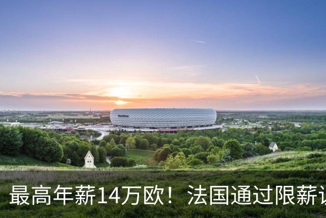 最高年薪14万欧！法国通过限薪议案，可能影响齐达内执教法国队