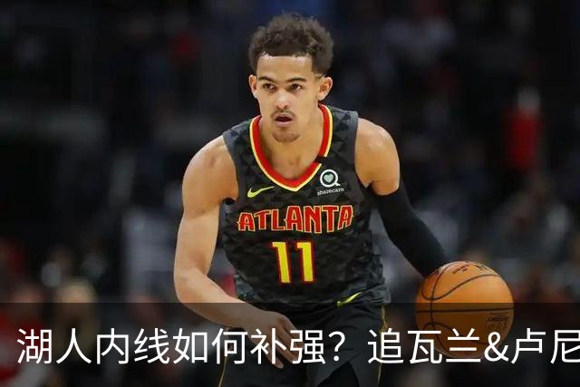 湖人内线如何补强？追瓦兰&卢尼还是交易迪亚巴特辅佐凯斯勒