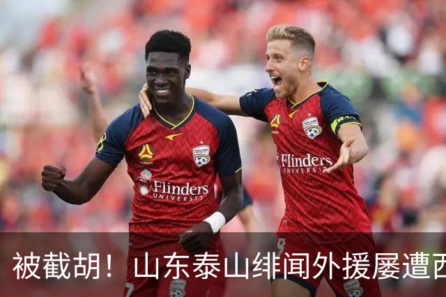 被截胡！山东泰山绯闻外援屡遭西甲豪门争抢，夏窗换外援再度落空